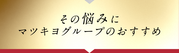 その悩みにマツキヨグループのおすすめ