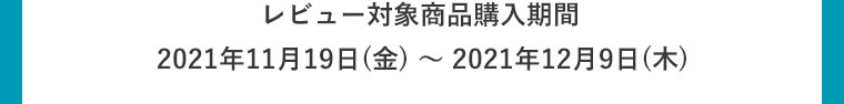 レビュー対象商品購入期間2021年11月19日(金) ～ 2021年12月9日(木)