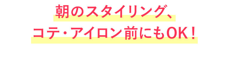 朝のスタイリング、コテ・アイロン前にもOK！
