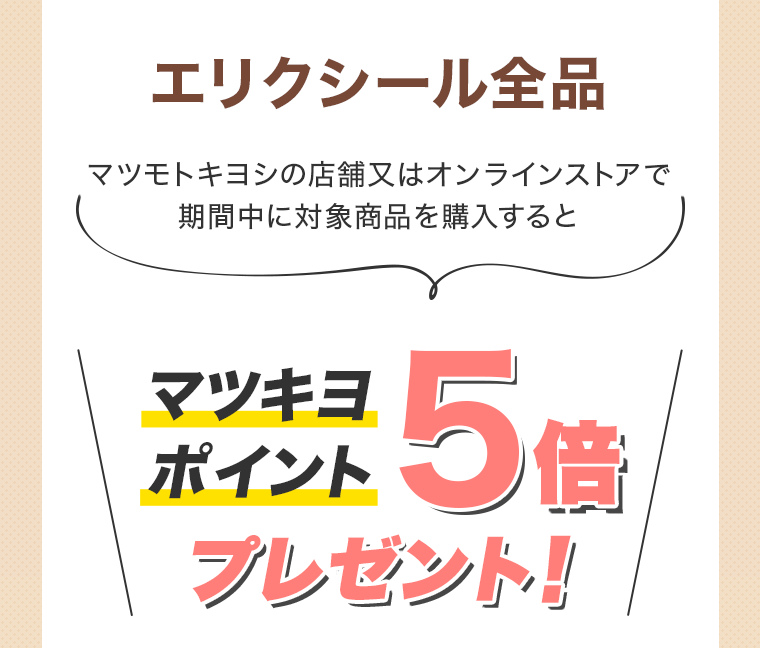 エリクシール全品 マツモトキヨシの店舗又はオンラインストアで期間中に対象商品を購入するとマツキヨポイント5倍プレゼント！