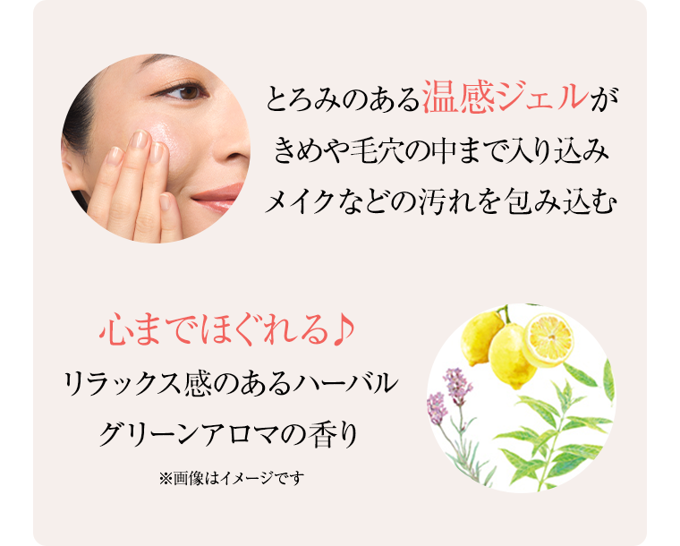 とろみのある温感ジェルがきめや毛穴の中まで入り込みメイクなどの汚れを包み込む