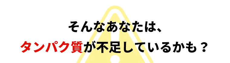 そんなあなたは、タンパク質が不足しているかも？