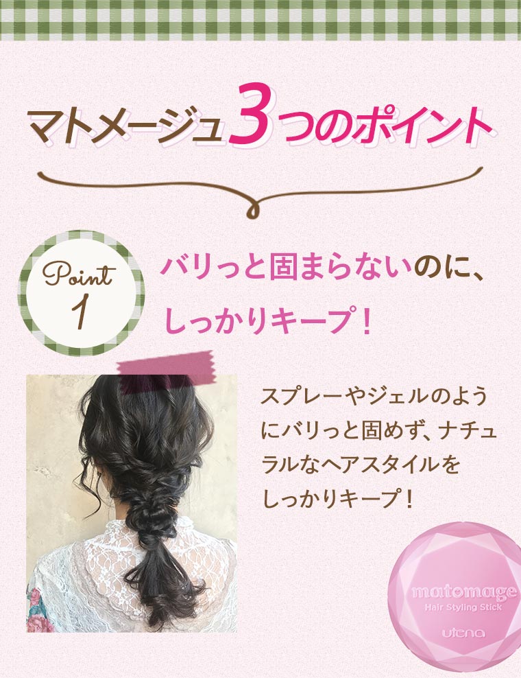 マトメージュ3つのポイント。point1:バリっと固まらないのに、しっかりｷープ！しっかりキープ！