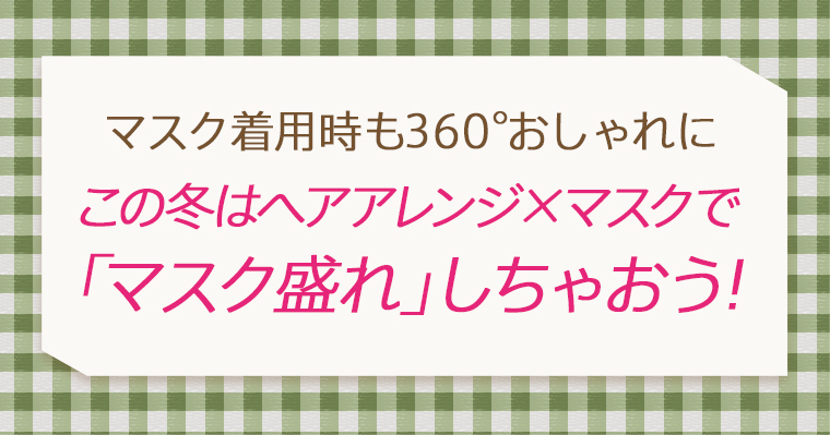 マスク着用時も360°おしゃれに、この冬はヘアアレンジ×マスクで「マスク盛れ」しちゃおう!