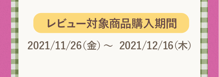 レビュー対象商品購入期間：2021/11/26（金）〜 2021/12/16（木）