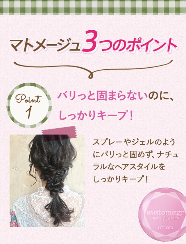 マトメージュ3つのポイント。point1:バリっと固まらないのに、しっかりｷープ！しっかりキープ！