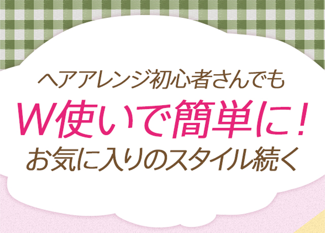 ヘアアレンジ初心者さんでもW使いで簡単に！お気に入りのスタイル続く