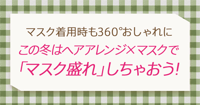 マスク着用時も360°おしゃれに、この冬はヘアアレンジ×マスクで「マスク盛れ」しちゃおう!