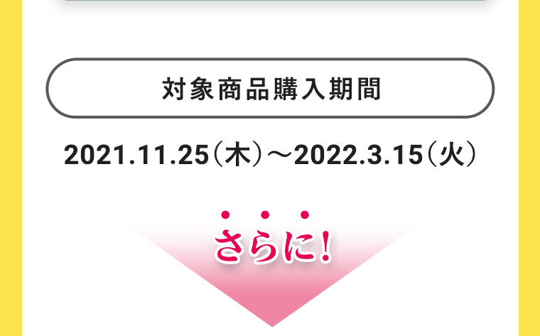 対象商品購入期間：2021.11.25（木）～2022.3.15（火）