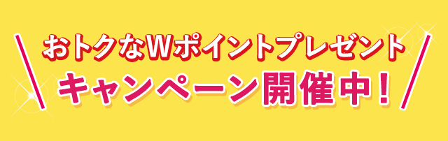 おトクなWポイントプレゼント、キャンペーン開催中！