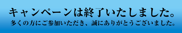 キャンペーンは終了いたしました。多くの方にご参加いただき、誠にありがとうございました。