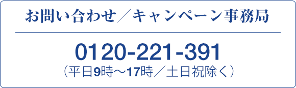 お問い合わせ／キャンペーン事務局　0120-221-391（平日9時〜17時／土日祝除く）