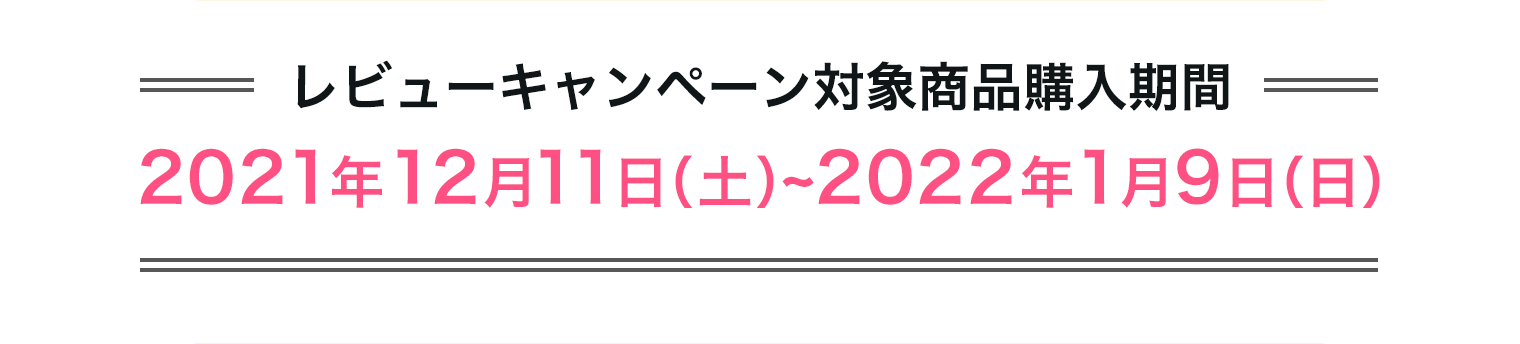 ＝レビューキャンペーン対象商品購入期間＝2021年12月11日（土）~2022年1月9日（日）