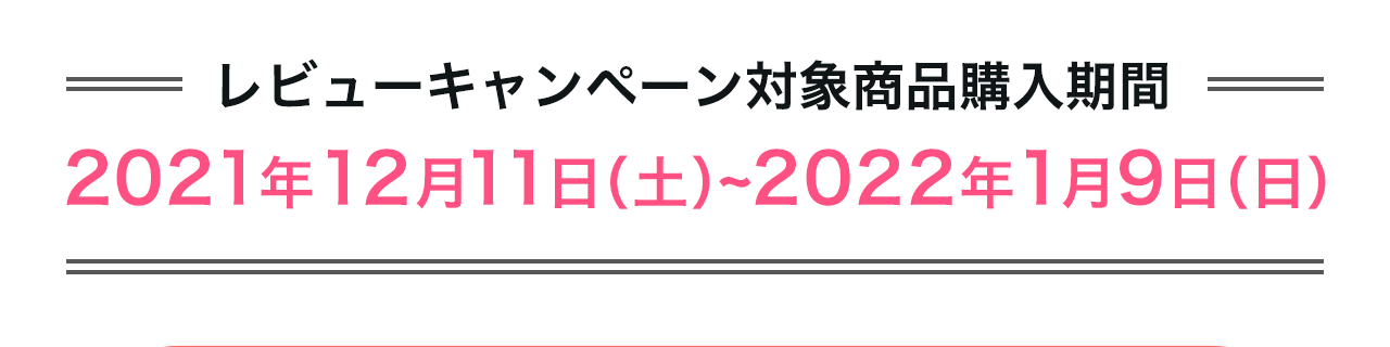 ＝レビューキャンペーン対象商品購入期間＝2021年12月11日（土）~2022年1月9日（日）