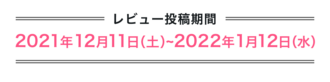 ＝レビューキャンペーン対象商品購入期間＝2021年12月11日（土）~2022年1月12日（水）