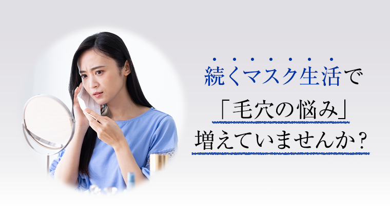 続くマスク生活で「毛穴の悩み」増えていませんか？