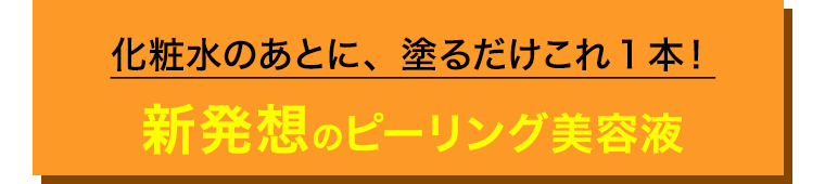 化粧水のあとに、塗るだけこれ1本！ 新発想のピーリング美容液