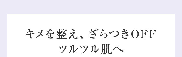 キメを整え、ざらつきOFFツルツル肌へ