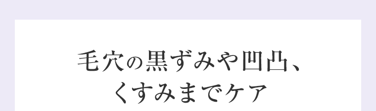 毛穴の黒ずみや凹凸、くすみまでケア