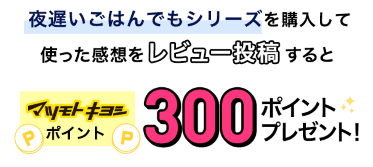 夜遅いごはんでもシリーズを購入して使って感想をレビュー投稿するとマツモトキヨシポイント300ポイントプレゼント！
