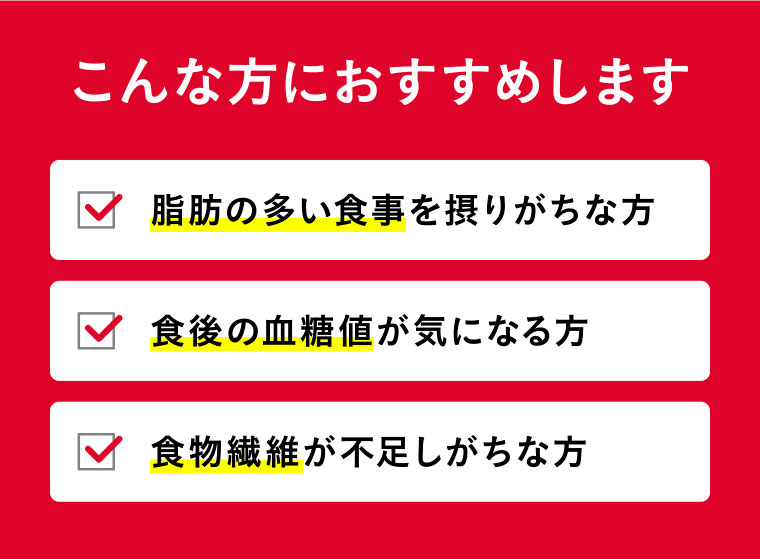 こんな方におすすめします／脂肪の多い食事を摂りがちな方／食後の血糖値が気になる方／食物繊維が不足しがちな方