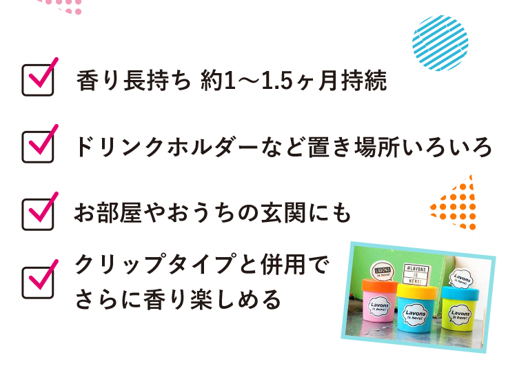 香り長持ち 約1〜1.5ヶ月持続/ドリンクホルダーなど置き場所いろいろ/お部屋やおうちの玄関にも/クリップタイプと併用でさらに香り楽しめる