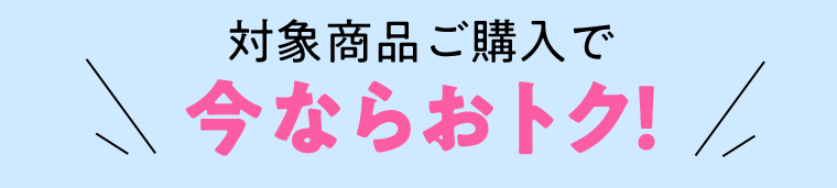 対象商品ご購入で今ならおトク！