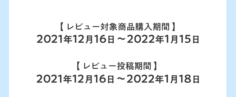 【レビュー対象商品購入期間】2021年12月16日～2022年1月15日　【レビュー投稿期間】2021年12月16日～2022年1月18日