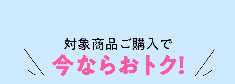 対象商品ご購入で今ならおトク！