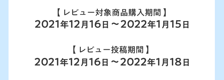 【レビュー対象商品購入期間】2021年12月16日～2022年1月15日　【レビュー投稿期間】2021年12月16日～2022年1月18日