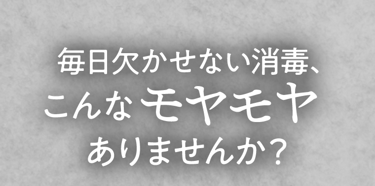 毎日欠かせない消毒、こんなモヤモヤありませんか？