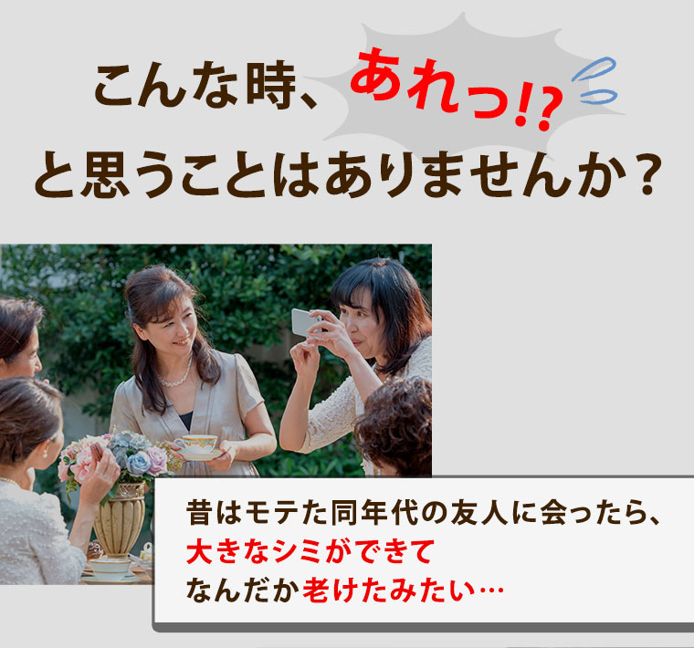 こんな時、あれっと思うことはありませんか？昔はモテた同年代の友人に会ったら、大きなシミができてなんだか老けたみたい…