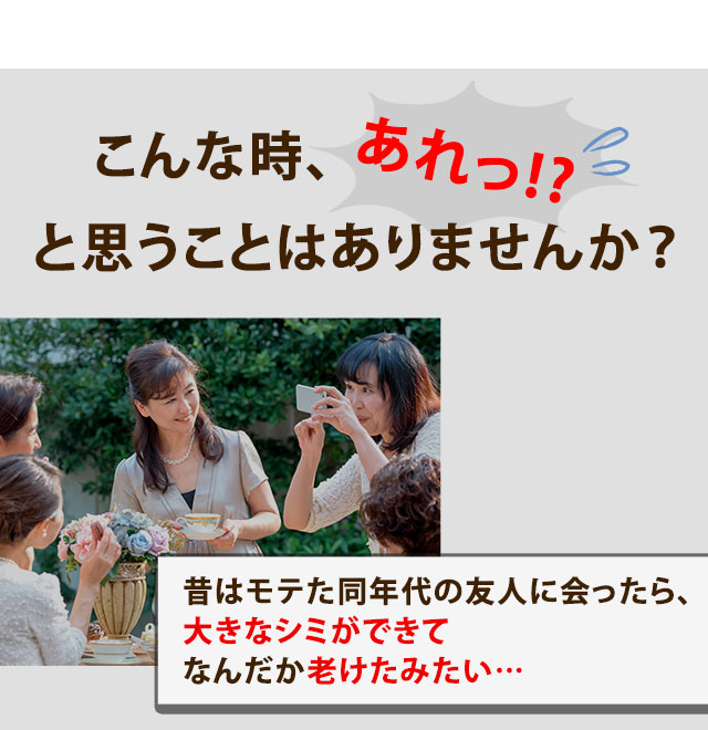 こんな時、あれっと思うことはありませんか？昔はモテた同年代の友人に会ったら、大きなシミができてなんだか老けたみたい…