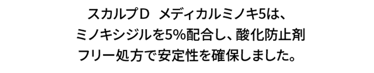 スカルプＤ メディカルミノキ5は、ミノキシジルを5％配合し、酸化防止剤フリー処方で安定性を確保しました。