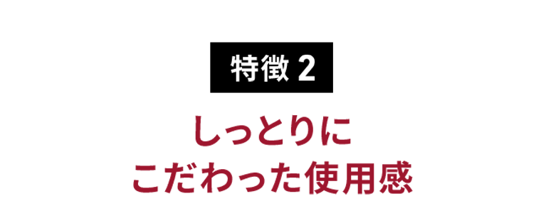 特徴 2　しっとりにこだわった使用感