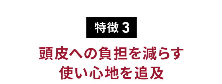 特徴 3　頭皮への負担を減らす使い心地を追及