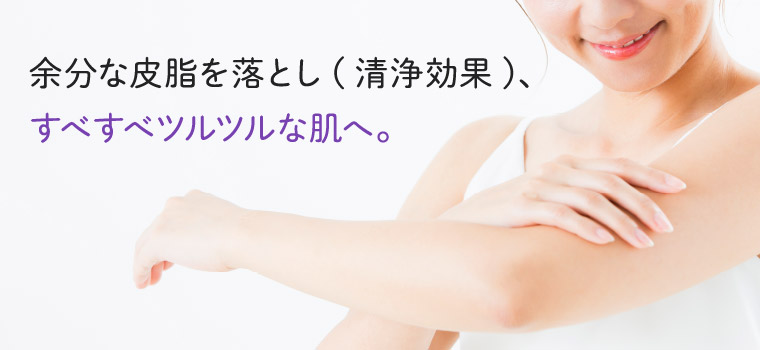 余分な皮脂を落とし（清浄効果）、すべすべツルツルな肌へ。