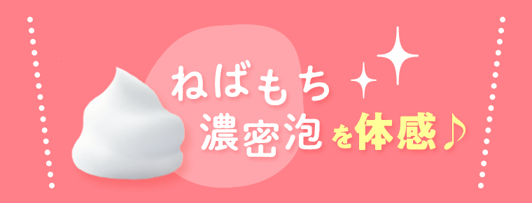 ねばもち濃密泡を体感♪