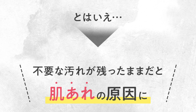 とはいえ…不要な汚れが残ったままだと肌あれの原因に