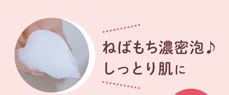 ねばもち濃密泡♪しっとり肌に