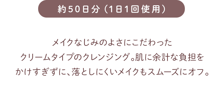 メイクなじみのよさにこだわったクリームタイプのクレンジング。肌に余計な負担をかけすぎずに、落としにくいメイクもスムーズにオフ。