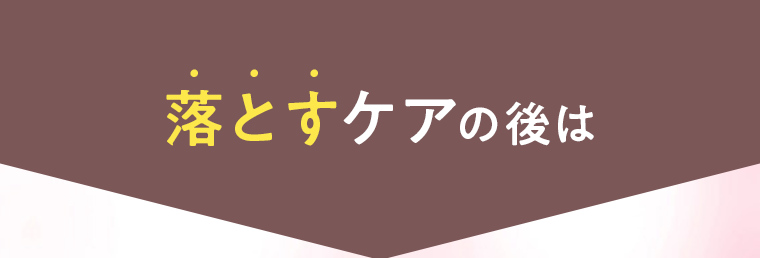 落とすケアの後は