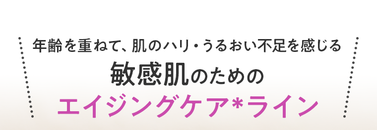 年齢を重ねて、肌のハリ・うるおい不足を感じる敏感肌のためのエイジングケアライン