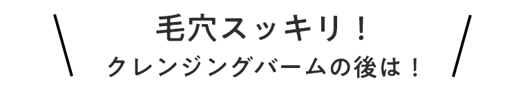 毛穴スッキリ！クレンジングバームの後は！
