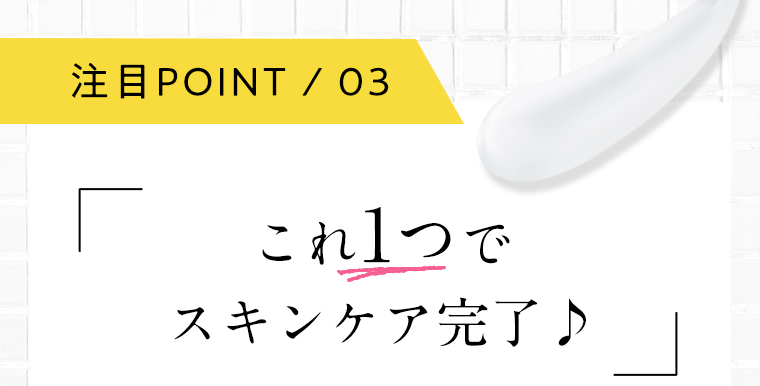 注目POINT 03 これ1つでスキンケア完了♪
