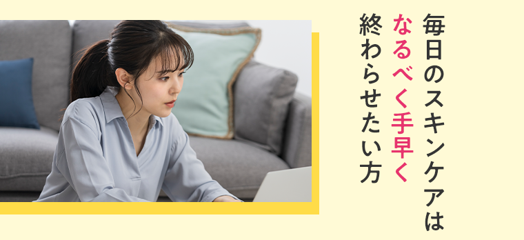 毎日のスキンケアはなるべく手早く終わらせたい方