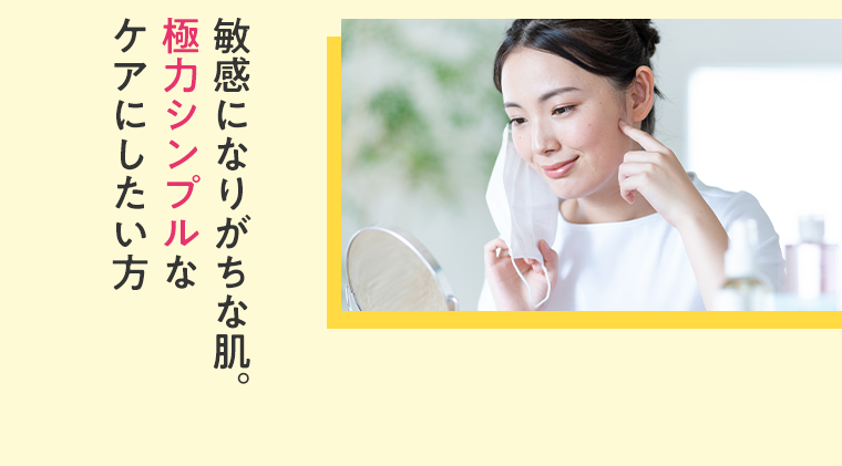 敏感になりがちな肌。極力シンプルなケアにしたい方