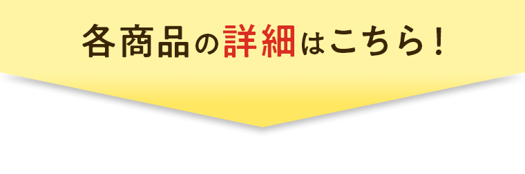 各商品の詳細はこちら！
