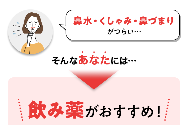 鼻水・くしゃみ・鼻づまりがつらい…そんなあなたには…飲み薬がおすすめ！