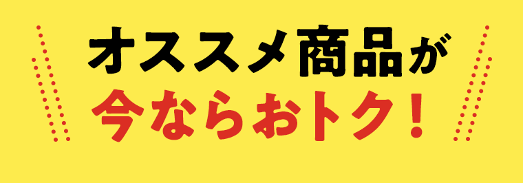 オススメ商品が今ならおトク！